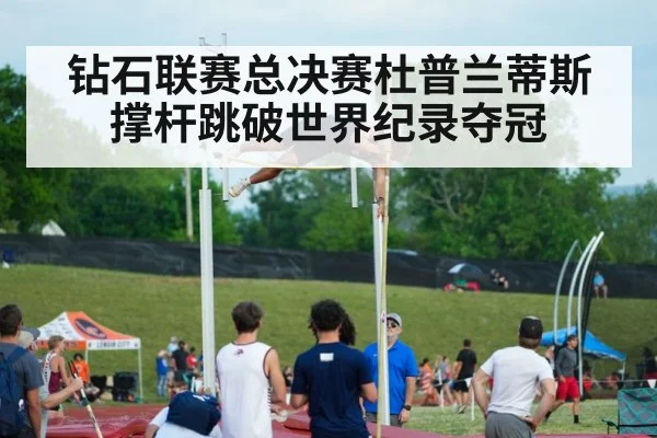 钻石联赛总决赛杜普兰蒂斯撑杆跳破世界纪录夺冠