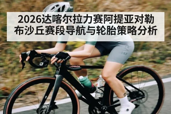 2026达喀尔拉力赛阿提亚对勒布沙丘赛段导航与轮胎策略分析