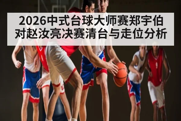 2026中式台球大师赛郑宇伯对赵汝亮决赛清台与走位分析
