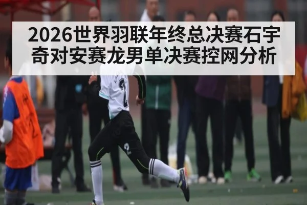 2026世界羽联年终总决赛石宇奇对安赛龙男单决赛控网分析