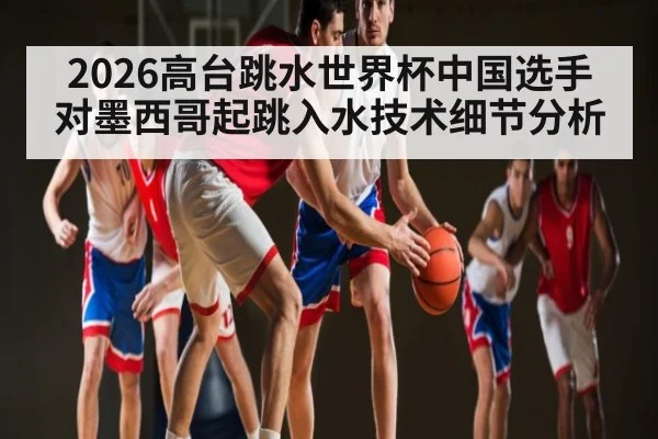 2026高台跳水世界杯中国选手对墨西哥起跳入水技术细节分析